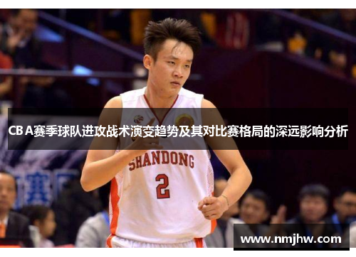 CBA赛季球队进攻战术演变趋势及其对比赛格局的深远影响分析