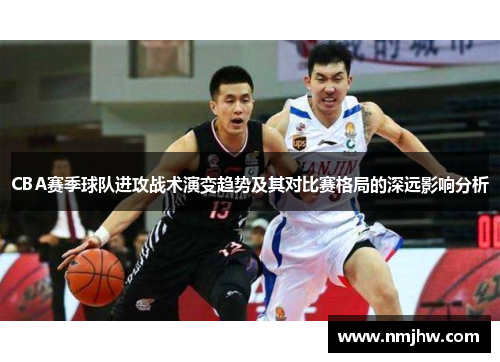 CBA赛季球队进攻战术演变趋势及其对比赛格局的深远影响分析