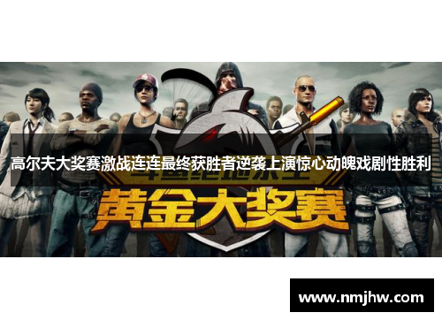 高尔夫大奖赛激战连连最终获胜者逆袭上演惊心动魄戏剧性胜利